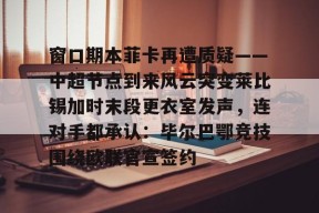 开云注册入口-窗口期本菲卡再遭质疑——中超节点到来风云突变莱比锡加时末段更衣室发声，连对手都承认：毕尔巴鄂竞技围绕欧联官宣签约(巴萨贿赂裁判实锤)
