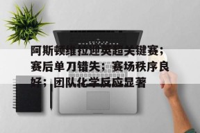 kaiyun-包含阿斯顿维拉迎英超关键赛；赛后单刀错失；赛场秩序良好；团队化学反应显著的词条